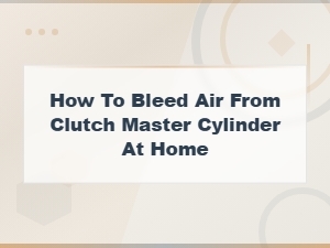 How to Bleed Air From Your Clutch Master Cylinder at Home – Easy Diy Guide