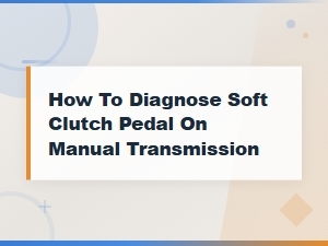 How to Diagnose a Soft Clutch Pedal on a Manual Transmission