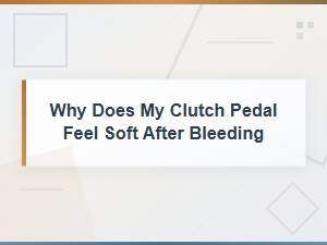 Why Does My Clutch Pedal Feel Soft After Bleeding? Common Causes and Fixes